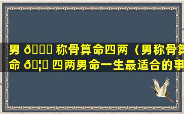 男 🐅 称骨算命四两（男称骨算命 🦉 四两男命一生最适合的事业是什么寓意）